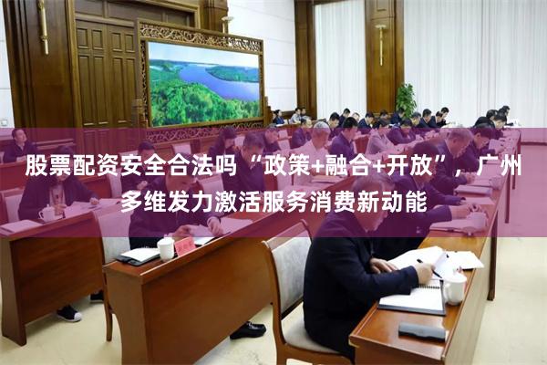 股票配资安全合法吗 “政策+融合+开放”，广州多维发力激活服务消费新动能