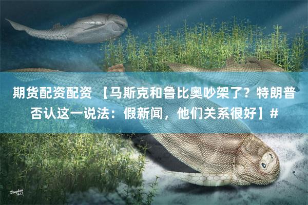 期货配资配资 【马斯克和鲁比奥吵架了？特朗普否认这一说法：假新闻，他们关系很好】#