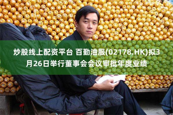 炒股线上配资平台 百勤油服(02178.HK)拟3月26日举行董事会会议审批年度业绩