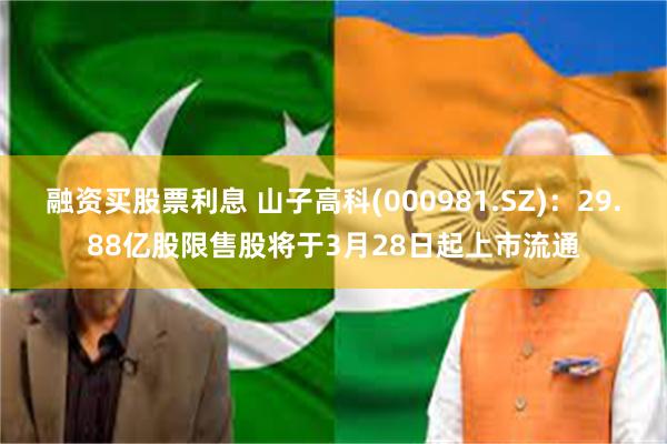 融资买股票利息 山子高科(000981.SZ)：29.88亿股限售股将于3月28日起上市流通