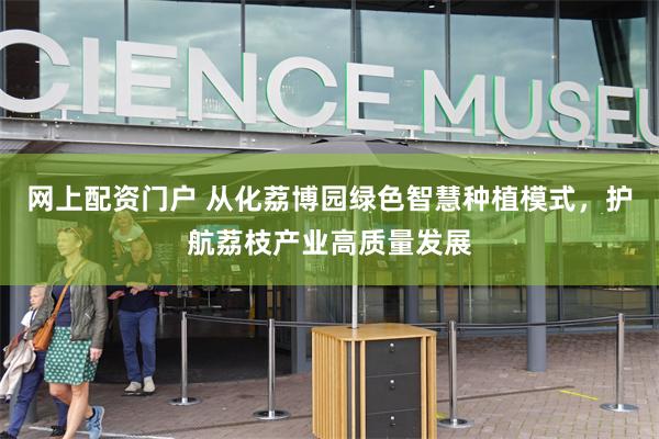 网上配资门户 从化荔博园绿色智慧种植模式，护航荔枝产业高质量发展