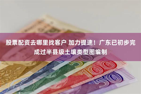 股票配资去哪里找客户 加力提速！广东已初步完成过半县级土壤类型图编制