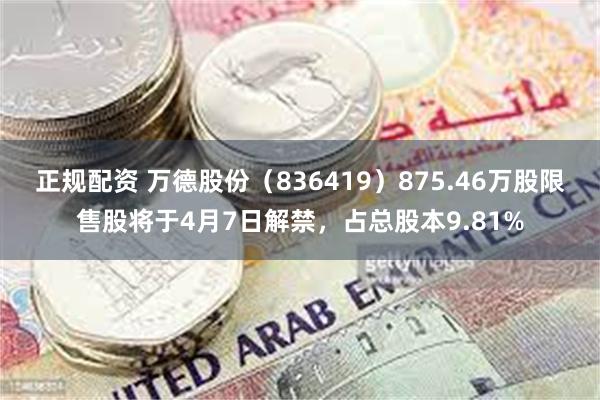 正规配资 万德股份（836419）875.46万股限售股将于4月7日解禁，占总股本9.81%