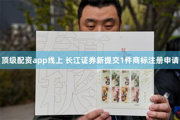 顶级配资app线上 长江证券新提交1件商标注册申请