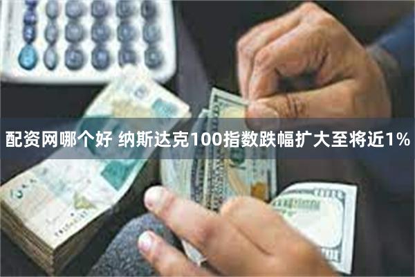 配资网哪个好 纳斯达克100指数跌幅扩大至将近1%