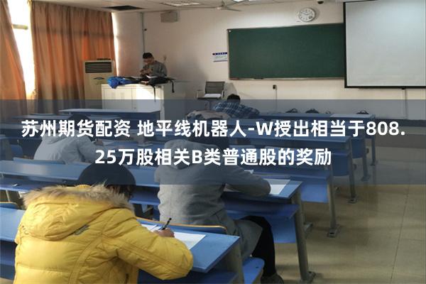 苏州期货配资 地平线机器人-W授出相当于808.25万股相关B类普通股的奖励