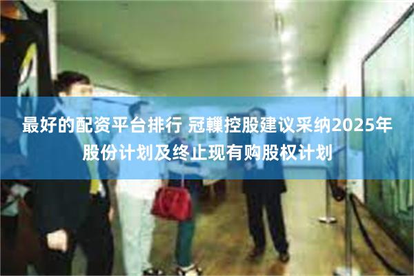 最好的配资平台排行 冠轈控股建议采纳2025年股份计划及终止现有购股权计划