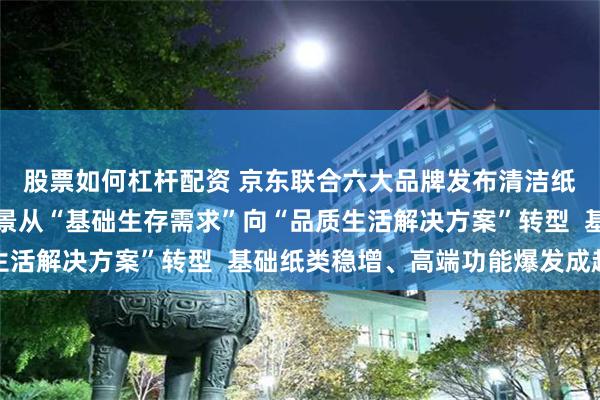 股票如何杠杆配资 京东联合六大品牌发布清洁纸品消费报告：用纸场景从“基础生存需求”向“品质生活解决方案”转型  基础纸类稳增、高端功能爆发成趋势