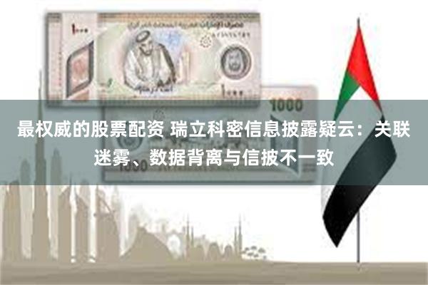 最权威的股票配资 瑞立科密信息披露疑云：关联迷雾、数据背离与信披不一致