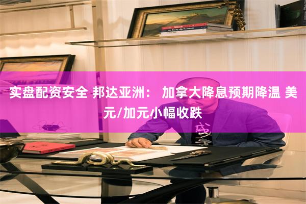 实盘配资安全 邦达亚洲： 加拿大降息预期降温 美元/加元小幅收跌