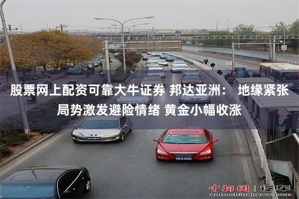 股票网上配资可靠大牛证券 邦达亚洲： 地缘紧张局势激发避险情绪 黄金小幅收涨