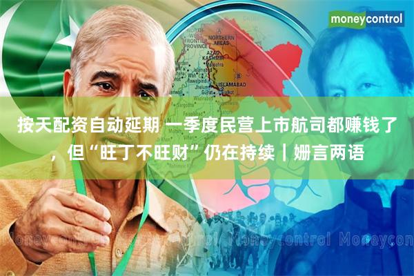 按天配资自动延期 一季度民营上市航司都赚钱了，但“旺丁不旺财”仍在持续｜姗言两语