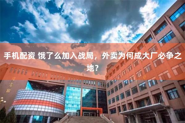 手机配资 饿了么加入战局，外卖为何成大厂必争之地？
