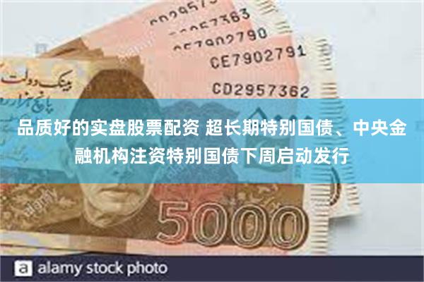 品质好的实盘股票配资 超长期特别国债、中央金融机构注资特别国债下周启动发行