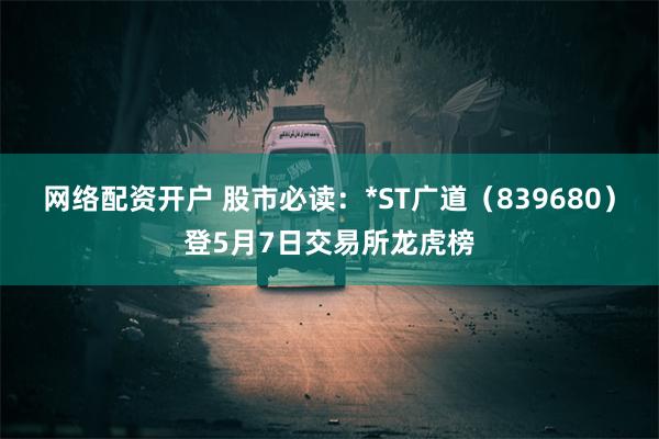 网络配资开户 股市必读：*ST广道（839680）登5月7日交易所龙虎榜