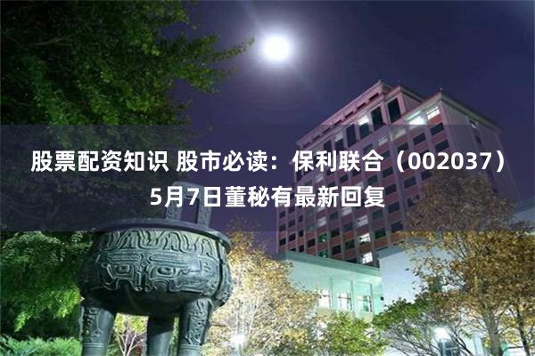 股票配资知识 股市必读：保利联合（002037）5月7日董秘有最新回复