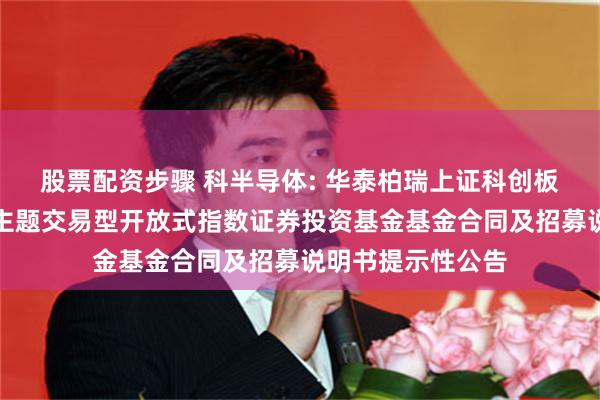 股票配资步骤 科半导体: 华泰柏瑞上证科创板半导体材料设备主题交易型开放式指数证券投资基金基金合同及招募说明书提示性公告