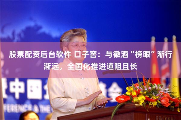 股票配资后台软件 口子窖：与徽酒“榜眼”渐行渐远，全国化推进道阻且长