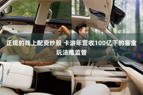 正规的线上配资炒股 卡游年营收100亿下的盲盒玩法难监管