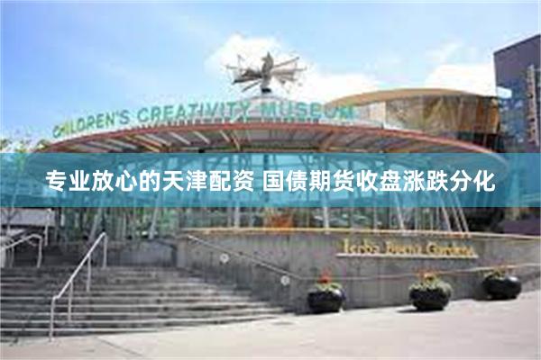 专业放心的天津配资 国债期货收盘涨跌分化