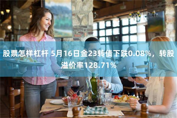股票怎样杠杆 5月16日金23转债下跌0.08%，转股溢价率128.71%