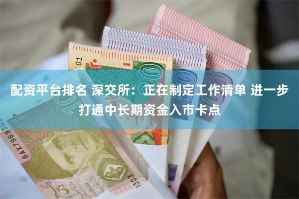 配资平台排名 深交所：正在制定工作清单 进一步打通中长期资金入市卡点
