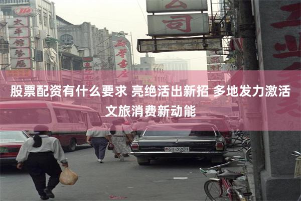 股票配资有什么要求 亮绝活出新招 多地发力激活文旅消费新动能