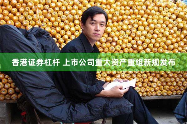 香港证券杠杆 上市公司重大资产重组新规发布