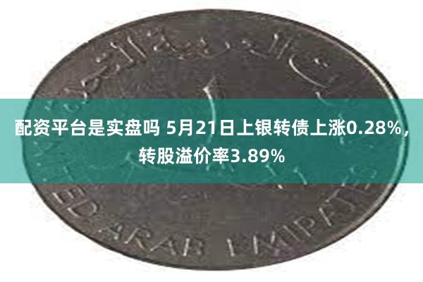 配资平台是实盘吗 5月21日上银转债上涨0.28%，转股溢价率3.89%