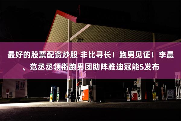 最好的股票配资炒股 非比寻长！跑男见证！李晨、范丞丞领衔跑男团助阵雅迪冠能S发布
