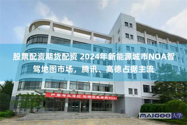 股票配资期货配资 2024年新能源城市NOA智驾地图市场，腾讯、高德占据主流