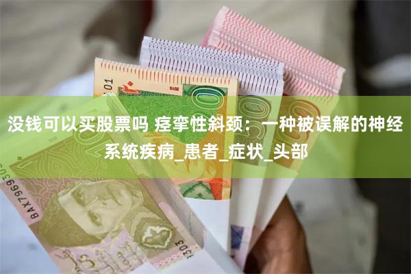 没钱可以买股票吗 痉挛性斜颈：一种被误解的神经系统疾病_患者_症状_头部