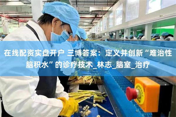 在线配资实盘开户 三博答案：定义并创新“难治性脑积水”的诊疗技术_林志_脑室_治疗