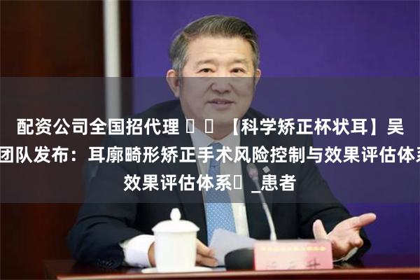 配资公司全国招代理 ​​【科学矫正杯状耳】吴建明医生团队发布：耳廓畸形矫正手术风险控制与效果评估体系​_患者