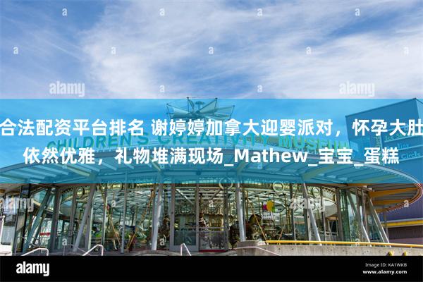 合法配资平台排名 谢婷婷加拿大迎婴派对，怀孕大肚依然优雅，礼物堆满现场_Mathew_宝宝_蛋糕