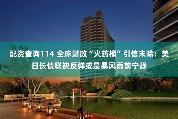 配资查询114 全球财政“火药桶”引信未除：美日长债联袂反弹或是暴风雨前宁静