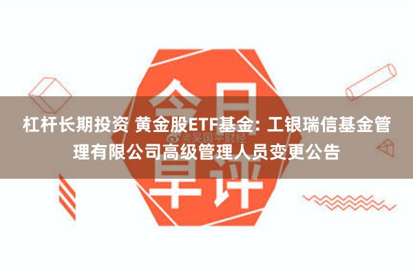 杠杆长期投资 黄金股ETF基金: 工银瑞信基金管理有限公司高级管理人员变更公告