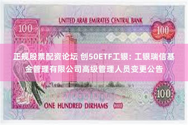 正规股票配资论坛 创50ETF工银: 工银瑞信基金管理有限公司高级管理人员变更公告