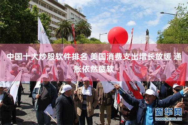 中国十大炒股软件排名 美国消费支出增长放缓 通胀依然疲软