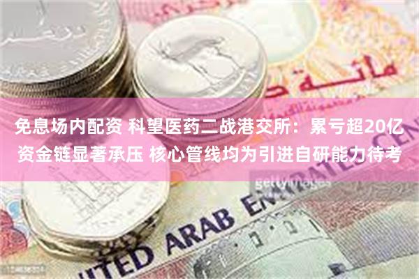 免息场内配资 科望医药二战港交所：累亏超20亿资金链显著承压 核心管线均为引进自研能力待考