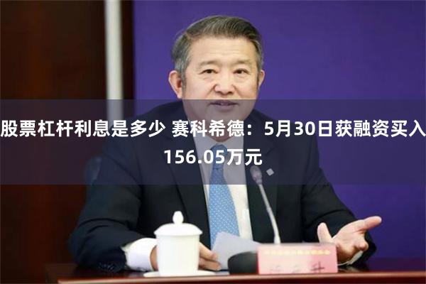 股票杠杆利息是多少 赛科希德：5月30日获融资买入156.05万元