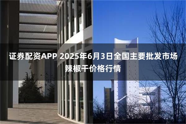 证券配资APP 2025年6月3日全国主要批发市场辣椒干价格行情