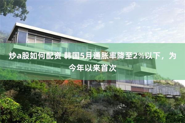 炒a股如何配资 韩国5月通胀率降至2%以下，为今年以来首次