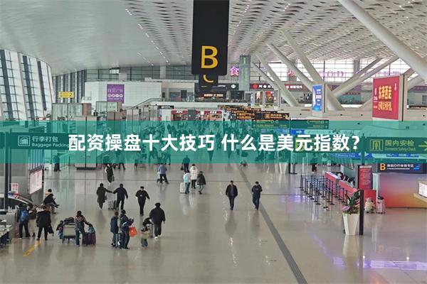 配资操盘十大技巧 什么是美元指数？