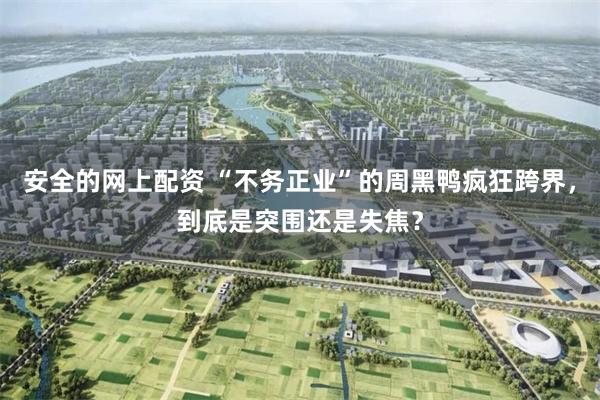 安全的网上配资 “不务正业”的周黑鸭疯狂跨界，到底是突围还是失焦？