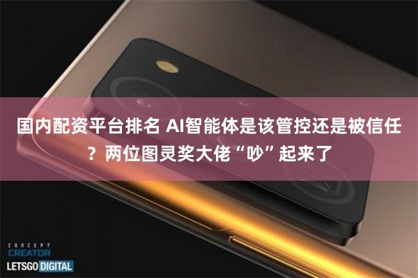 国内配资平台排名 AI智能体是该管控还是被信任？两位图灵奖大佬“吵”起来了