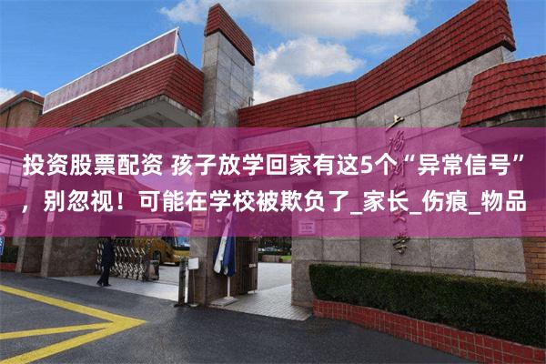 投资股票配资 孩子放学回家有这5个“异常信号”，别忽视！可能在学校被欺负了_家长_伤痕_物品