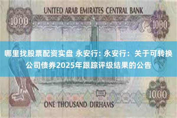 哪里找股票配资实盘 永安行: 永安行:关于可转换公司债券2025年跟踪评级结果的公告