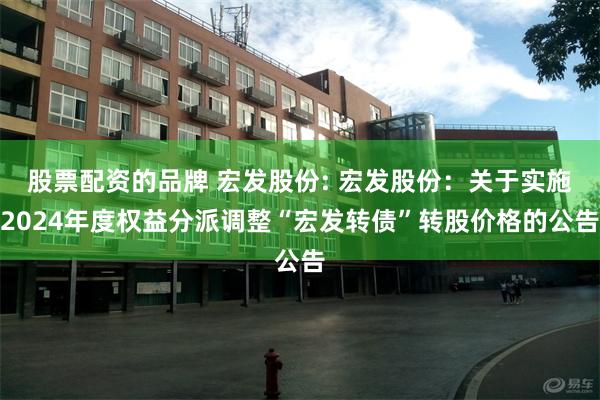 股票配资的品牌 宏发股份: 宏发股份:关于实施2024年度权益分派调整“宏发转债”转股价格的公告