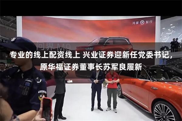 专业的线上配资线上 兴业证券迎新任党委书记，原华福证券董事长苏军良履新